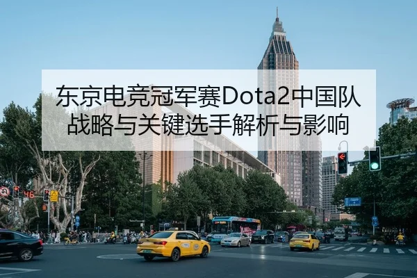 东京电竞冠军赛Dota2中国队战略与关键选手解析与影响