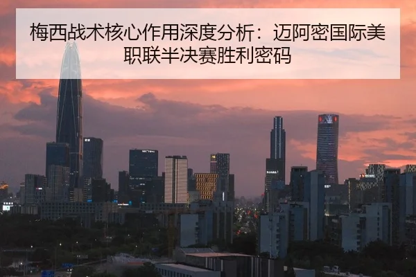 梅西战术核心作用深度分析：迈阿密国际美职联半决赛胜利密码