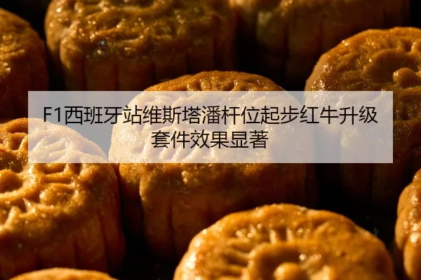 F1西班牙站维斯塔潘杆位起步红牛升级套件效果显著