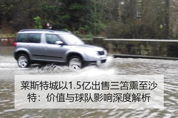 莱斯特城以1.5亿出售三笘熏至沙特：价值与球队影响深度解析