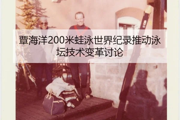 覃海洋200米蛙泳世界纪录推动泳坛技术变革讨论
