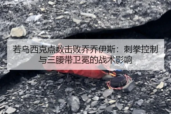 若乌西克点数击败乔乔伊斯：刺拳控制与三腰带卫冕的战术影响