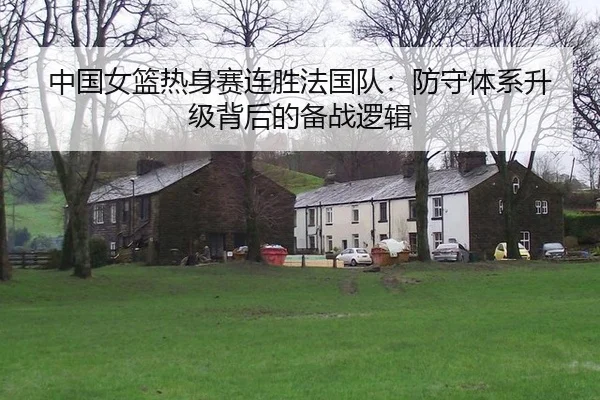 中国女篮热身赛连胜法国队：防守体系升级背后的备战逻辑
